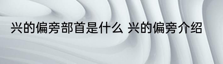 兴的偏旁部首是什么 兴的偏旁介绍
