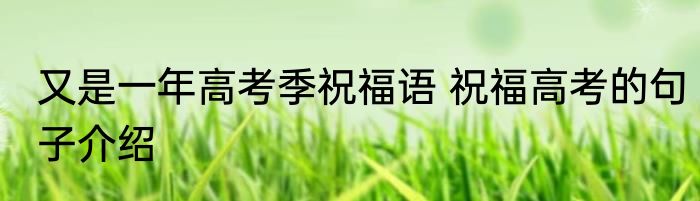 又是一年高考季祝福语 祝福高考的句子介绍