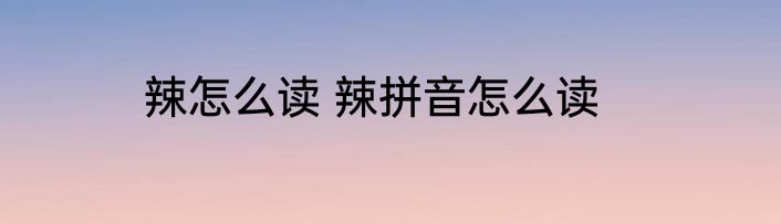 辣怎么读 辣拼音怎么读