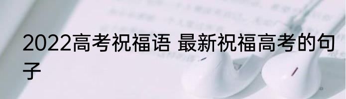 2022高考祝福语 最新祝福高考的句子