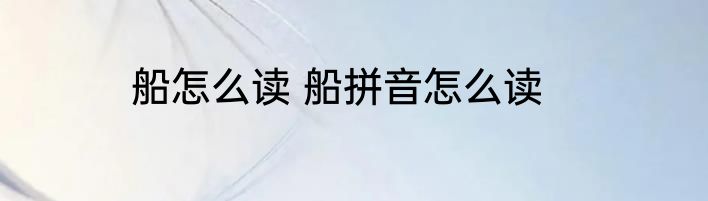 船怎么读 船拼音怎么读