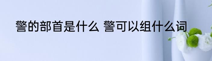 警的部首是什么 警可以组什么词