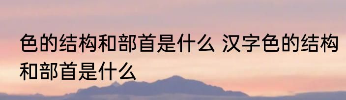 色的结构和部首是什么 汉字色的结构和部首是什么