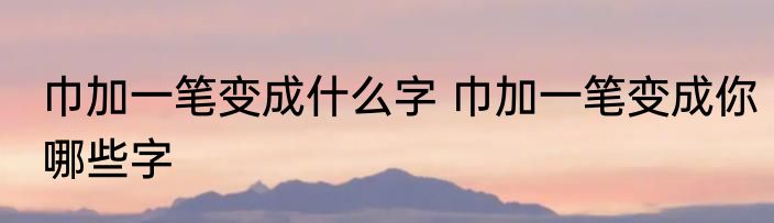 巾加一笔变成什么字 巾加一笔变成你哪些字