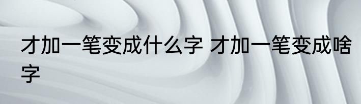 才加一笔变成什么字 才加一笔变成啥字