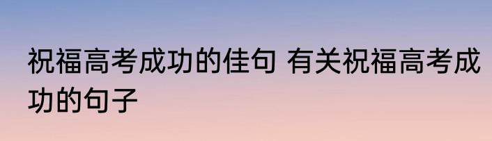 祝福高考成功的佳句 有关祝福高考成功的句子