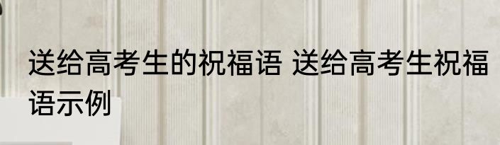 送给高考生的祝福语 送给高考生祝福语示例