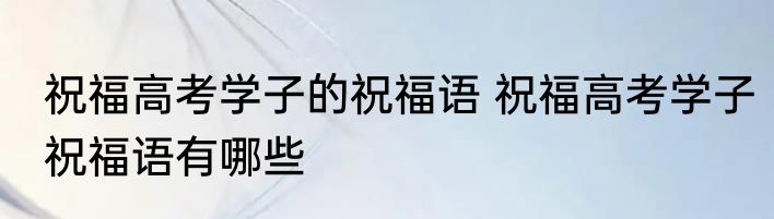 祝福高考学子的祝福语 祝福高考学子祝福语有哪些