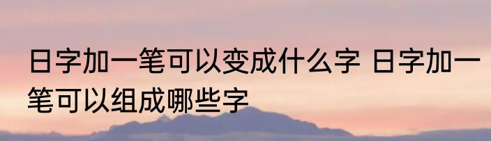 日字加一笔可以变成什么字 日字加一笔可以组成哪些字
