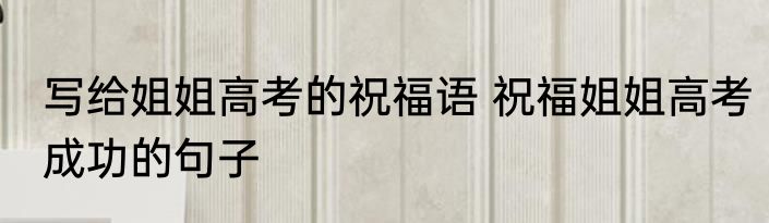 写给姐姐高考的祝福语 祝福姐姐高考成功的句子
