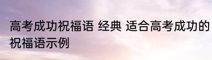 高考成功祝福语 经典 适合高考成功的祝福语示例
