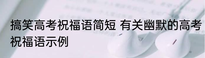 搞笑高考祝福语简短 有关幽默的高考祝福语示例