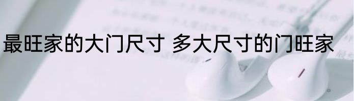 最旺家的大门尺寸 多大尺寸的门旺家