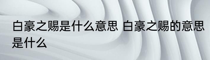 白豪之赐是什么意思 白豪之赐的意思是什么