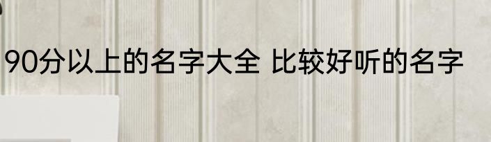 90分以上的名字大全 比较好听的名字