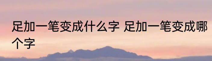 足加一笔变成什么字 足加一笔变成哪个字