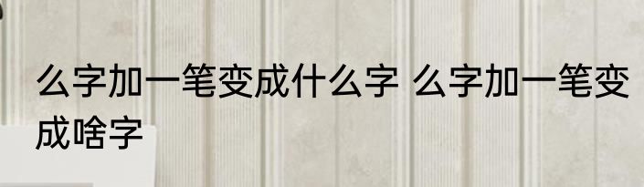 么字加一笔变成什么字 么字加一笔变成啥字