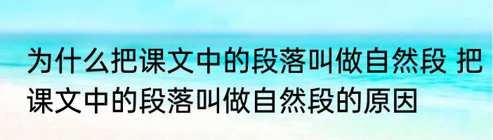 为什么把课文中的段落叫做自然段 把课文中的段落叫做自然段的原因