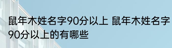 鼠年木姓名字90分以上 鼠年木姓名字90分以上的有哪些