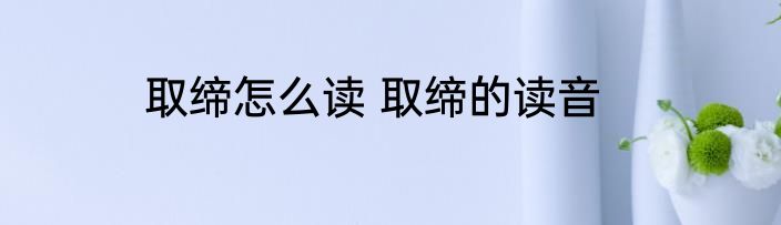 取缔怎么读 取缔的读音