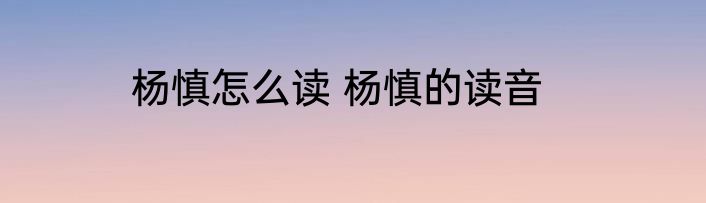杨慎怎么读 杨慎的读音