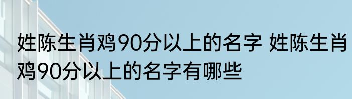姓陈生肖鸡90分以上的名字 姓陈生肖鸡90分以上的名字有哪些