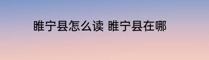 睢宁县怎么读 睢宁县在哪