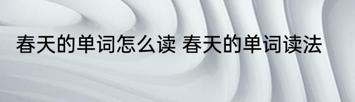 春天的单词怎么读 春天的单词读法