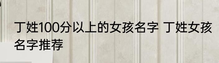 丁姓100分以上的女孩名字 丁姓女孩名字推荐