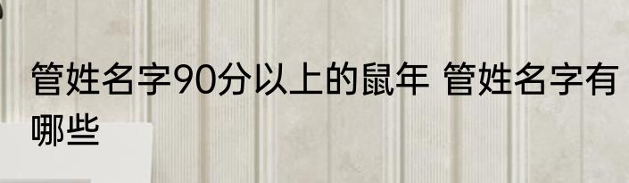 管姓名字90分以上的鼠年 管姓名字有哪些