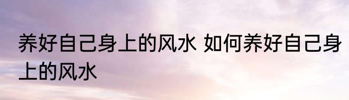养好自己身上的风水 如何养好自己身上的风水