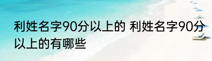 利姓名字90分以上的 利姓名字90分以上的有哪些