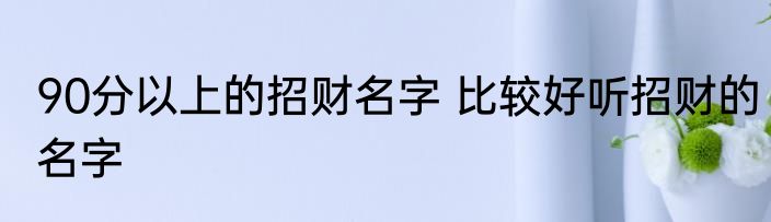 90分以上的招财名字 比较好听招财的名字
