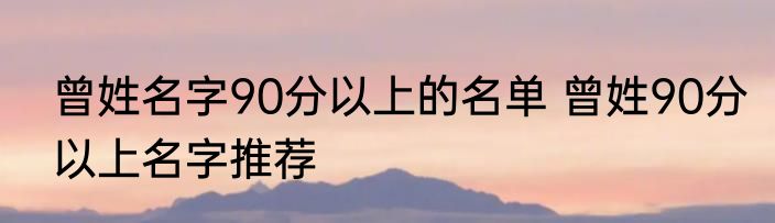 曾姓名字90分以上的名单 曾姓90分以上名字推荐
