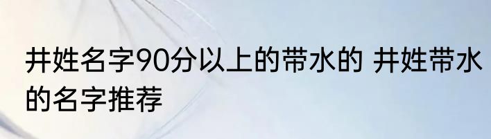 井姓名字90分以上的带水的 井姓带水的名字推荐