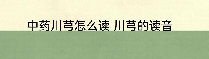 中药川芎怎么读 川芎的读音