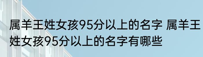 属羊王姓女孩95分以上的名字 属羊王姓女孩95分以上的名字有哪些