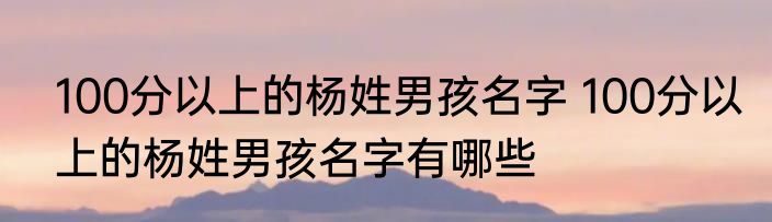 100分以上的杨姓男孩名字 100分以上的杨姓男孩名字有哪些