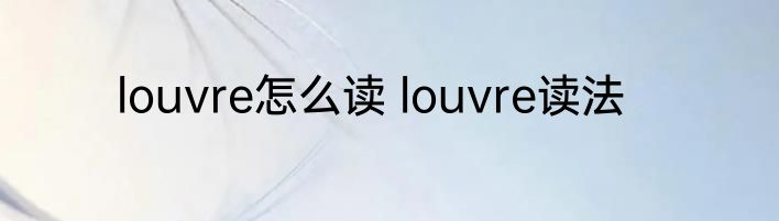 louvre怎么读 louvre读法