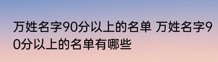 万姓名字90分以上的名单 万姓名字90分以上的名单有哪些