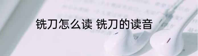 铣刀怎么读 铣刀的读音