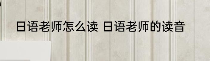 日语老师怎么读 日语老师的读音