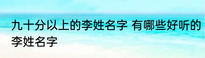 九十分以上的李姓名字 有哪些好听的李姓名字