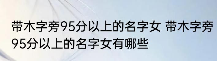 带木字旁95分以上的名字女 带木字旁95分以上的名字女有哪些