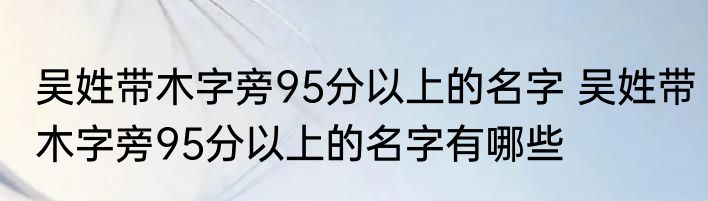 吴姓带木字旁95分以上的名字 吴姓带木字旁95分以上的名字有哪些