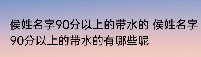 侯姓名字90分以上的带水的 侯姓名字90分以上的带水的有哪些呢