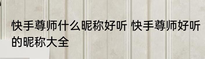 快手尊师什么昵称好听 快手尊师好听的昵称大全