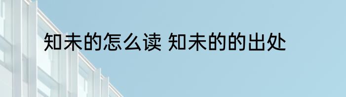 知未的怎么读 知未的的出处