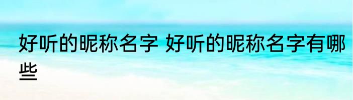 好听的昵称名字 好听的昵称名字有哪些