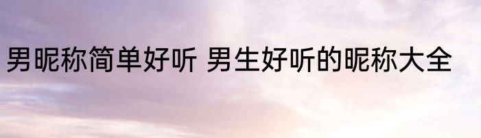 男昵称简单好听 男生好听的昵称大全